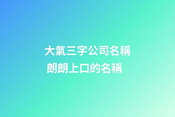 大氣三字公司名稱 朗朗上口的名稱-第1張-公司起名-玄機(jī)派